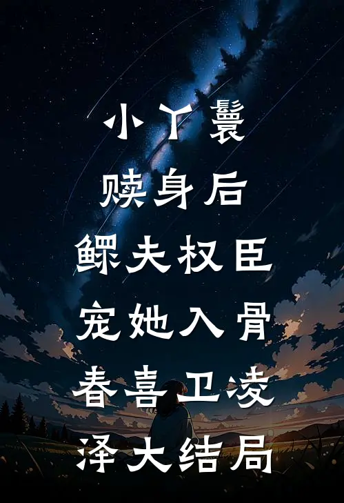 小丫鬟赎身后，鳏夫权臣宠她入骨春喜卫凌泽大结局