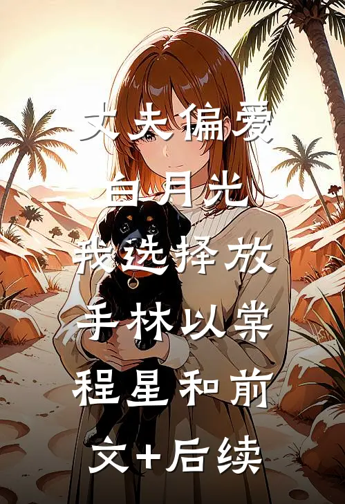 丈夫偏爱白月光，我选择放手林以棠程星和前文+后续