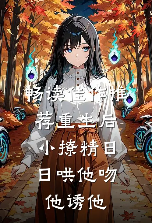 畅读佳作推荐重生后，小撩精日日哄他吻他诱他