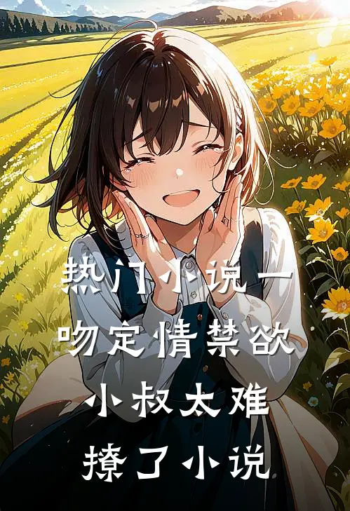 热门小说一吻定情禁欲小叔太难撩了小说