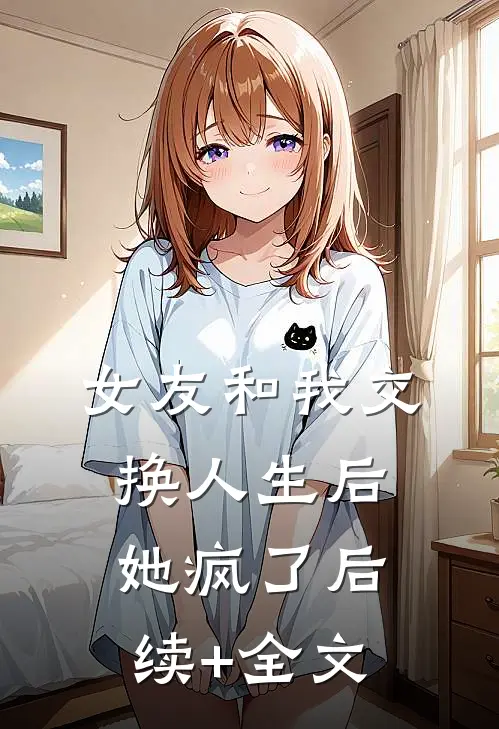 女友和我交换人生后，她疯了后续+全文