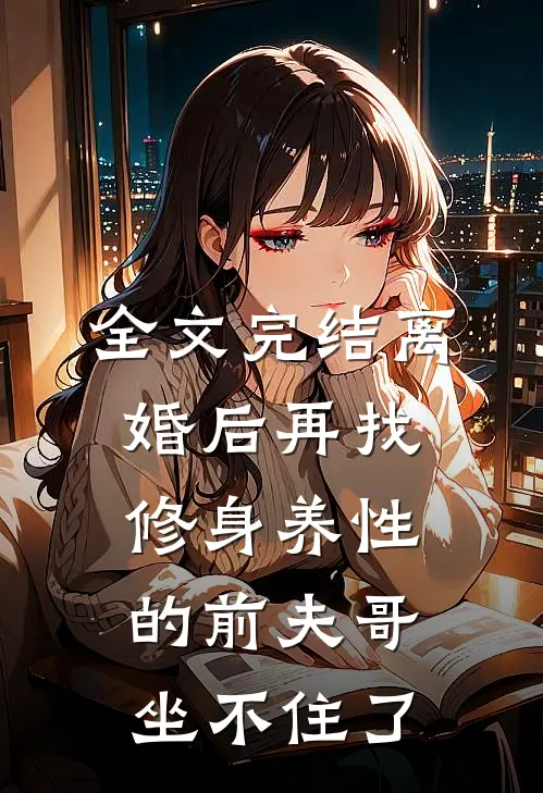 全文完结离婚后再找，修身养性的前夫哥坐不住了