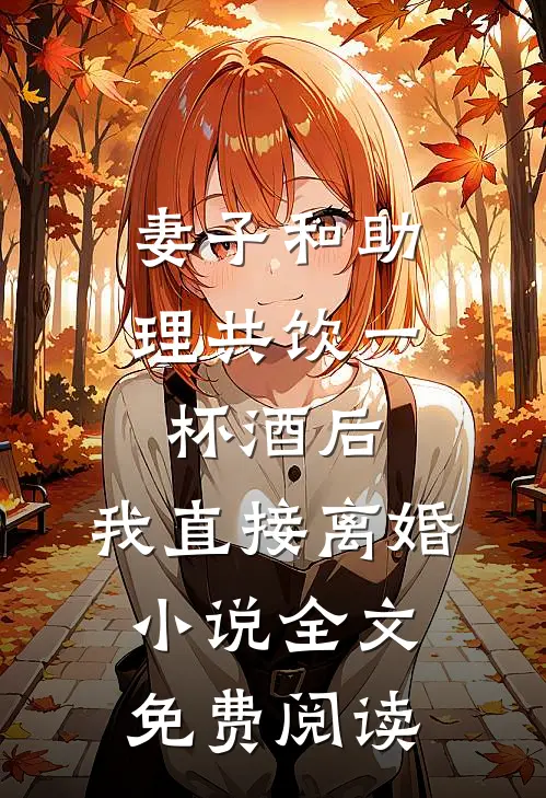 妻子和助理共饮一杯酒后，我直接离婚小说全文免费阅读