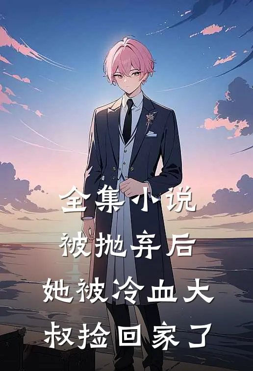 全集小说被抛弃后，她被冷血大叔捡回家了