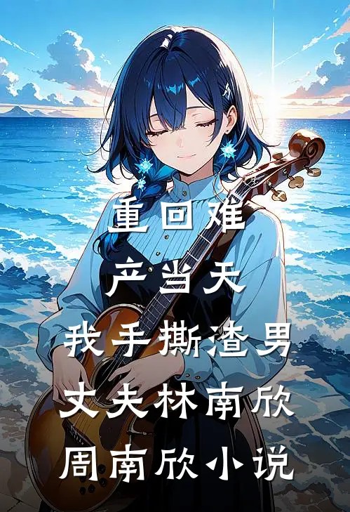 重回难产当天，我手撕渣男丈夫林南欣周南欣小说