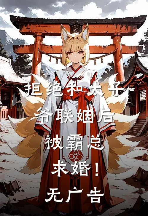 拒绝和太子爷联姻后，被霸总求婚！无广告