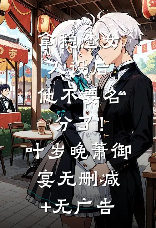 拿稳渣女人设后，他不要名分了！叶岁晚萧御宴无删减+无广告
