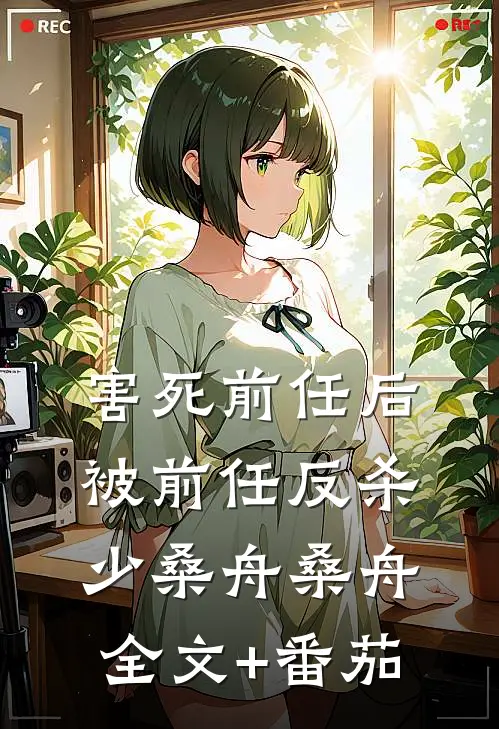 害死前任后被前任反杀少桑舟桑舟全文+番茄