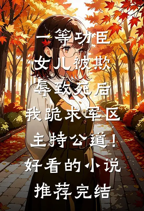 一等功臣女儿被欺辱致死后，我跪求军区主持公道！好看的小说推荐完结