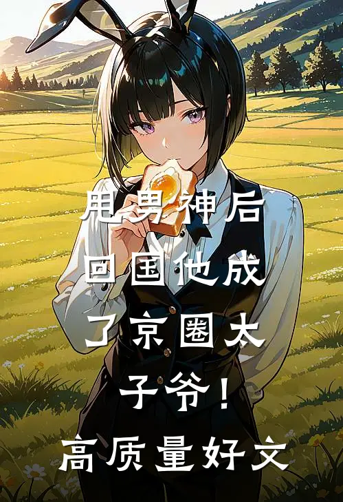 甩男神后，回国他成了京圈太子爷！高质量好文