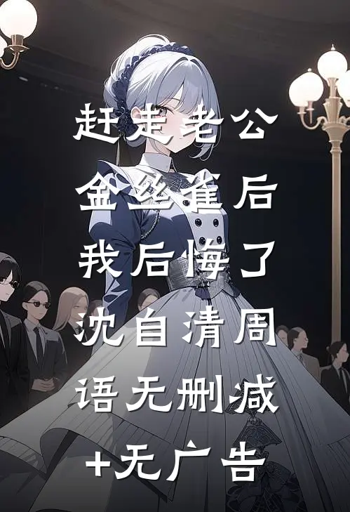 赶走老公金丝雀后，我后悔了沈自清周语无删减+无广告