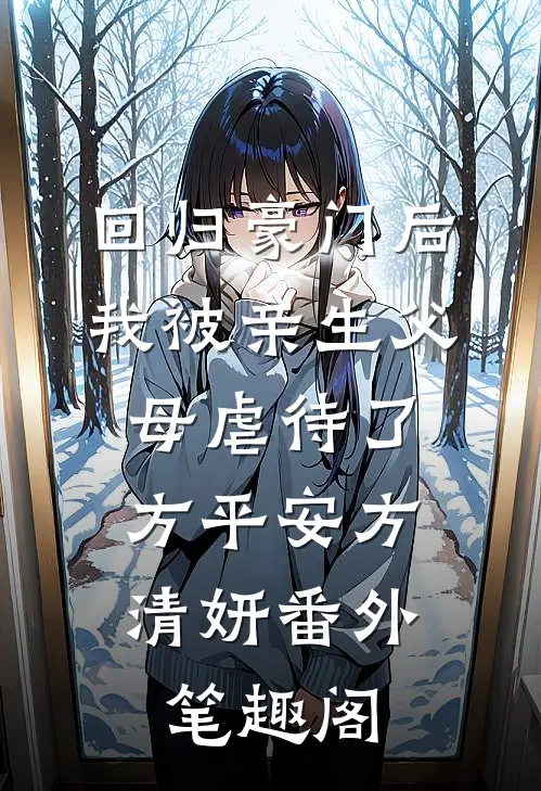 回归豪门后，我被亲生父母虐待了：方平安方清妍番外笔趣阁