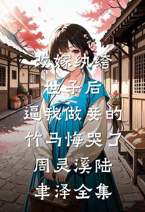 改嫁纨绔世子后，逼我做妾的竹马悔哭了周灵溪陆聿泽全集