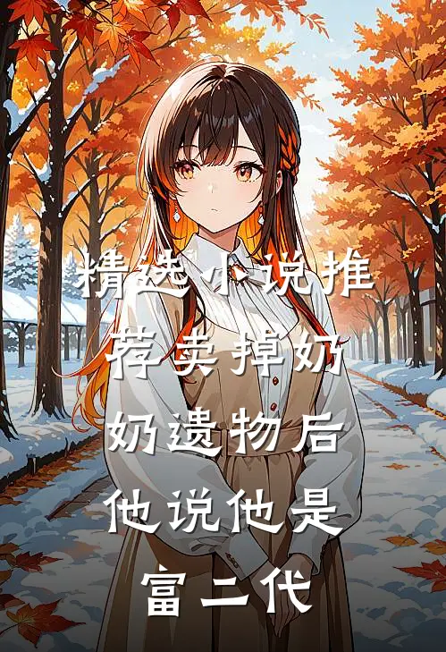 精选小说推荐卖掉奶奶遗物后，他说他是富二代