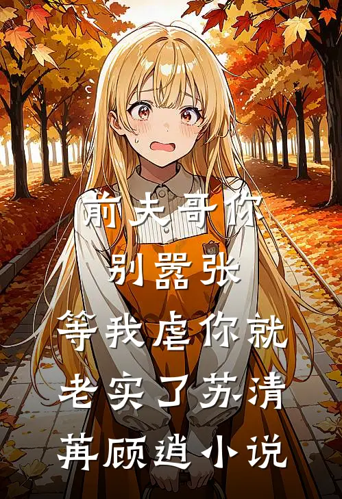 前夫哥你别嚣张，等我虐你就老实了苏清苒顾逍小说