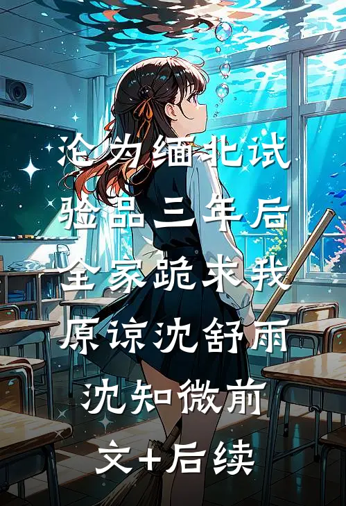 沦为缅北试验品三年后，全家跪求我原谅沈舒雨沈知微前文+后续