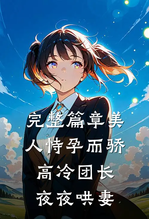 完整篇章美人恃孕而骄，高冷团长夜夜哄妻