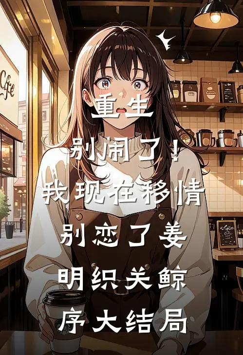 重生：别闹了！我现在移情别恋了姜明织关鲸序大结局