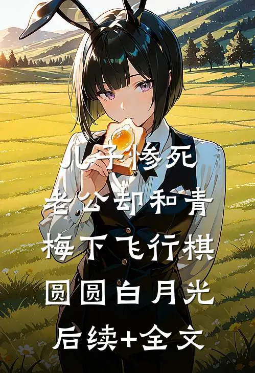 儿子惨死，老公却和青梅下飞行棋圆圆白月光后续+全文