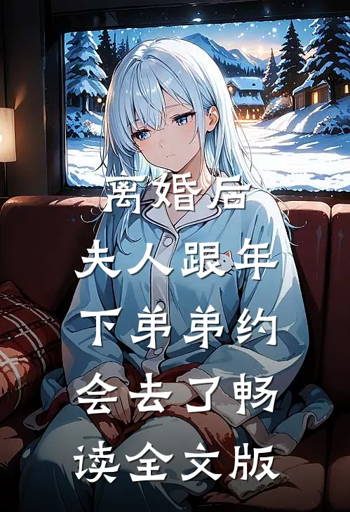 离婚后，夫人跟年下弟弟约会去了畅读全文版