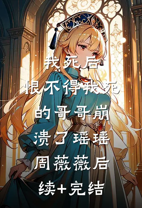 我死后，恨不得我死的哥哥崩溃了瑶瑶周薇薇后续+完结