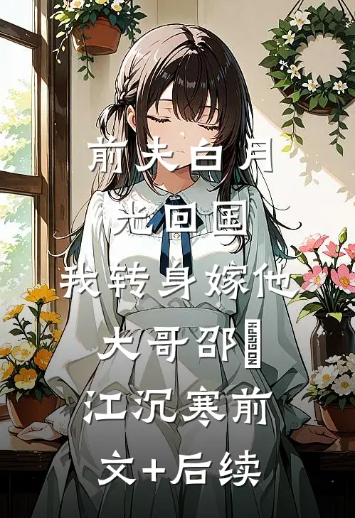 前夫白月光回国，我转身嫁他大哥邵玥江沉寒前文+后续