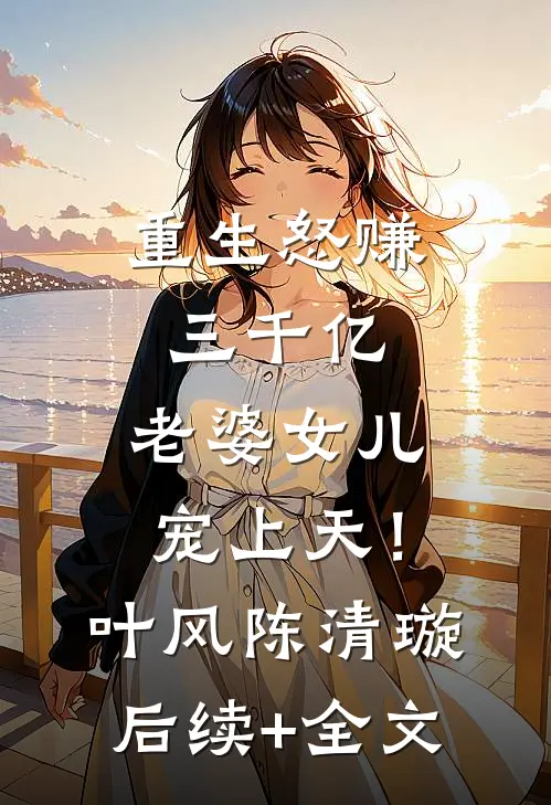 重生怒赚三千亿，老婆女儿宠上天！叶风陈清璇后续+全文