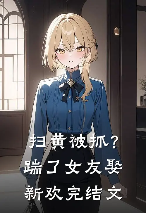 扫黄被抓？踹了女友娶新欢完结文