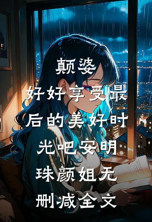 颠婆，好好享受最后的美好时光吧安明珠颜姐无删减全文