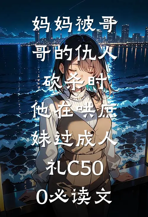 妈妈被哥哥的仇人砍杀时，他在哄庶妹过成人礼C500必读文