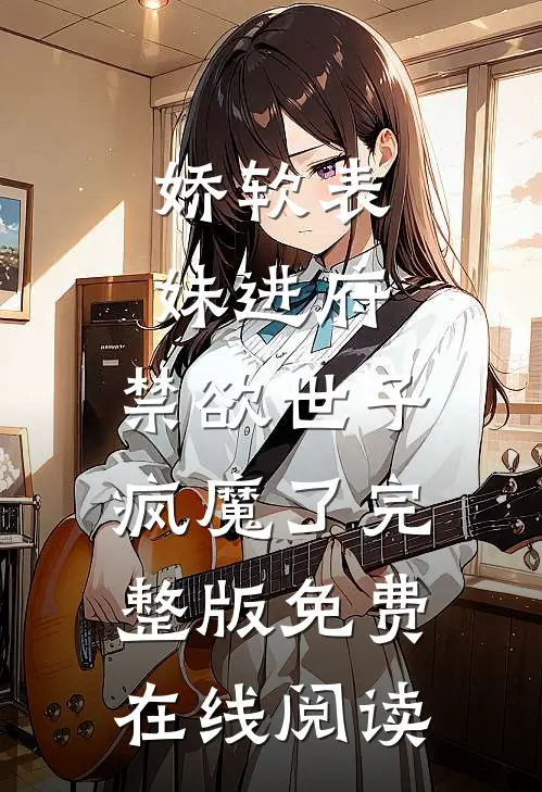 娇软表妹进府：禁欲世子疯魔了完整版免费在线阅读