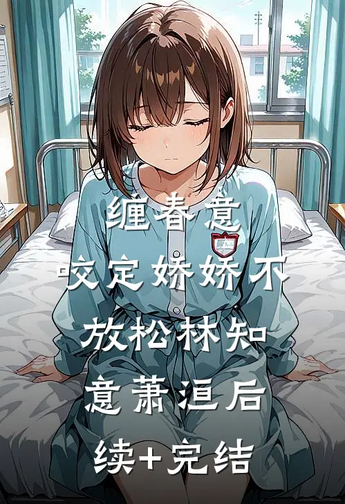 缠春意：咬定娇娇不放松林知意萧洹后续+完结