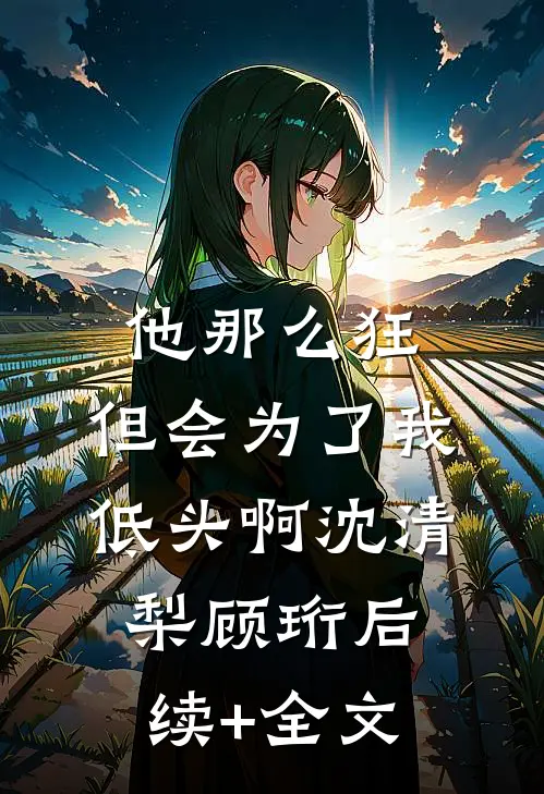 他那么狂，但会为了我低头啊沈清梨顾珩后续+全文