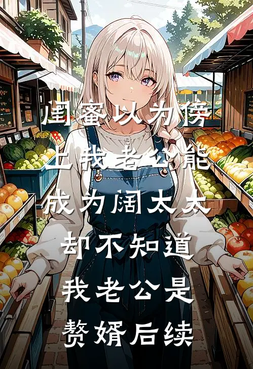 闺蜜以为傍上我老公能成为阔太太，却不知道我老公是赘婿后续