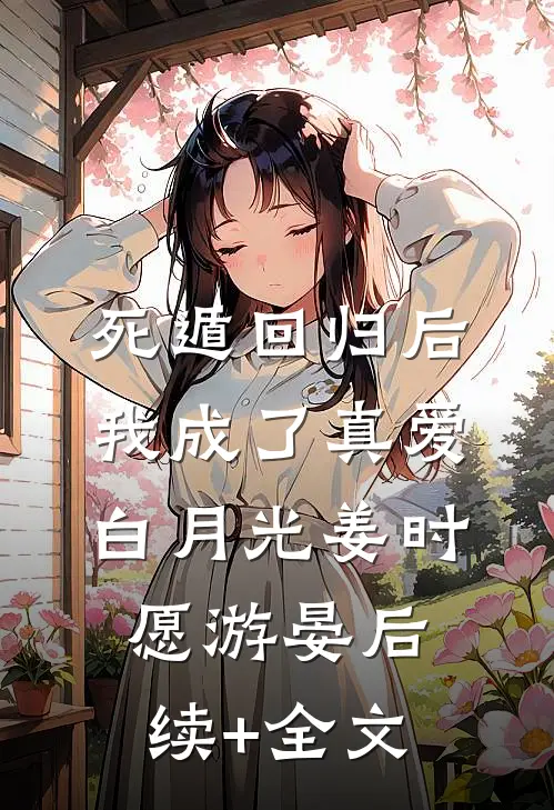 死遁回归后，我成了真爱白月光姜时愿游晏后续+全文