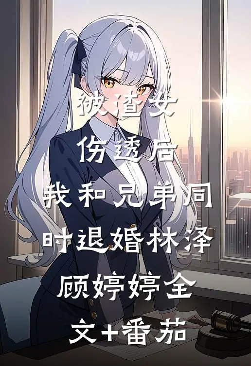 被渣女伤透后，我和兄弟同时退婚林泽顾婷婷全文+番茄