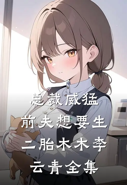 总裁威猛：前夫想要生二胎木木李云青 全集