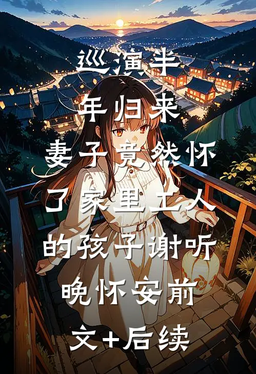 巡演半年归来，妻子竟然怀了家里工人的孩子谢听晚怀安前文+后续