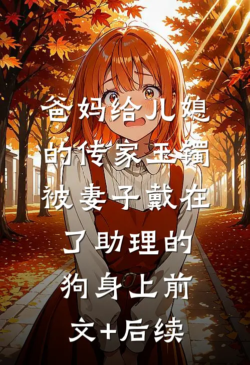 爸妈给儿媳的传家玉镯，被妻子戴在了助理的狗身上前文+后续