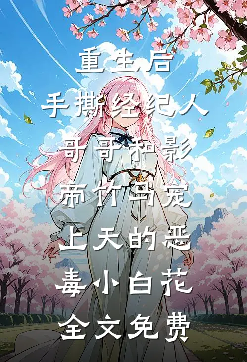重生后，手撕经纪人哥哥和影帝竹马宠上天的恶毒小白花全文免费