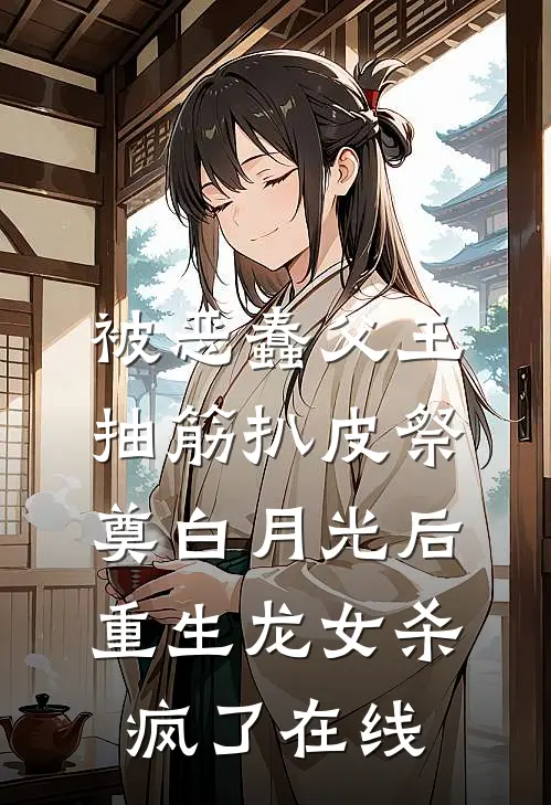被恶蠢父王抽筋扒皮祭奠白月光后，重生龙女杀疯了在线
