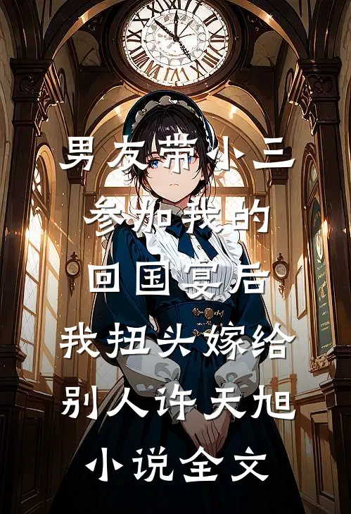 男友带小三参加我的回国宴后，我扭头嫁给别人许天旭小说全文