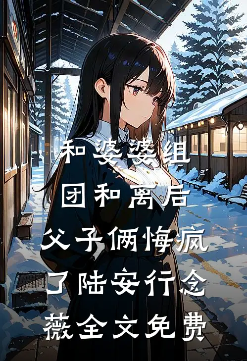 和婆婆组团和离后，父子俩悔疯了陆安行念薇全文免费