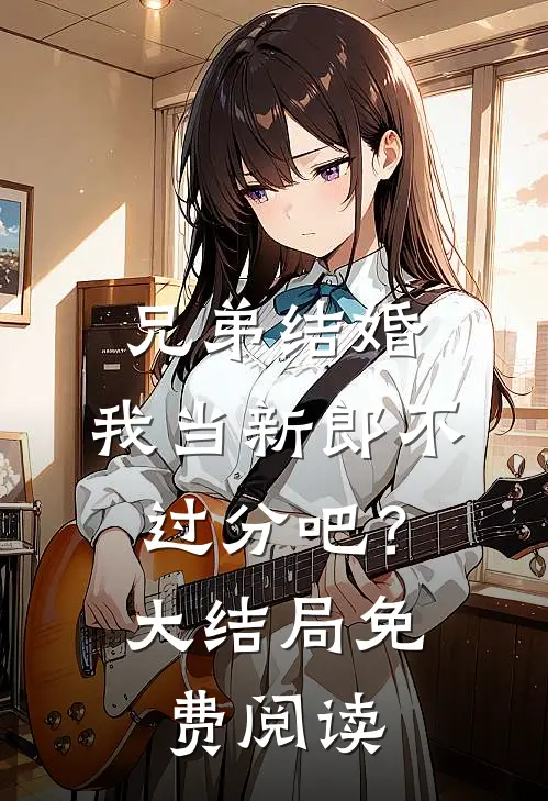 兄弟结婚，我当新郎不过分吧？大结局免费阅读
