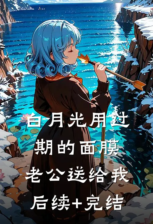 白月光用过期的面膜，老公送给我后续+完结