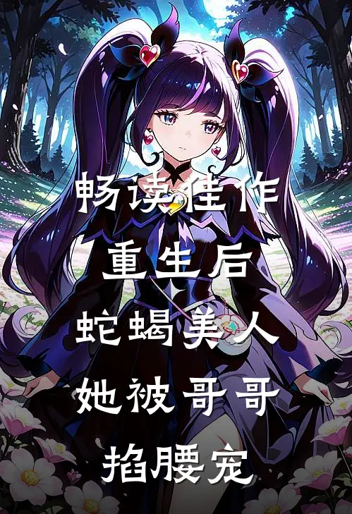 畅读佳作重生后，蛇蝎美人她被哥哥掐腰宠