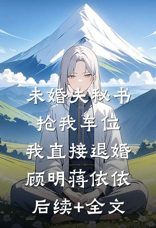 未婚夫秘书抢我车位，我直接退婚顾明蒋依依后续+全文