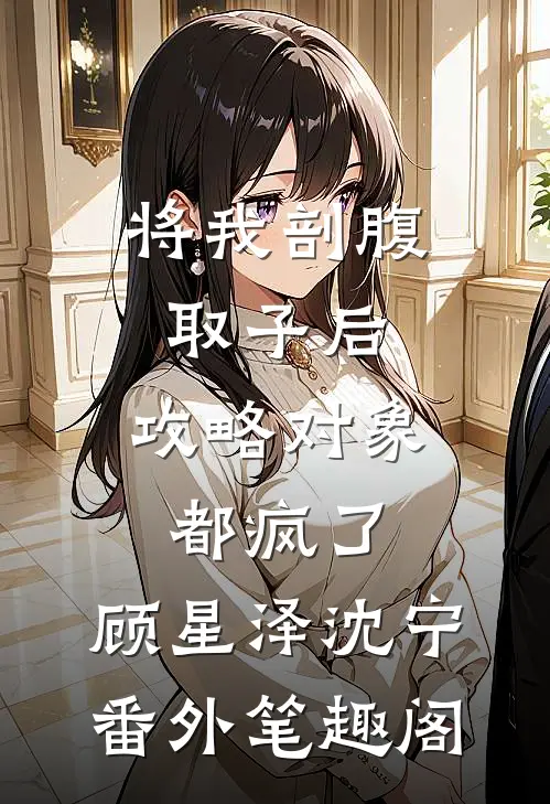 将我剖腹取子后，攻略对象都疯了：顾星泽沈宁番外笔趣阁