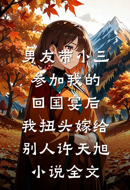 男友带小三参加我的回国宴后，我扭头嫁给别人许天旭小说全文