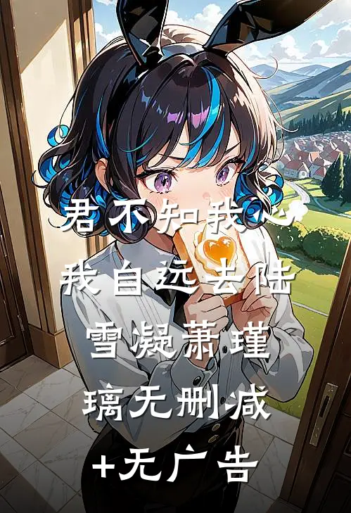 君不知我心，我自远去陆雪凝萧瑾璃无删减+无广告